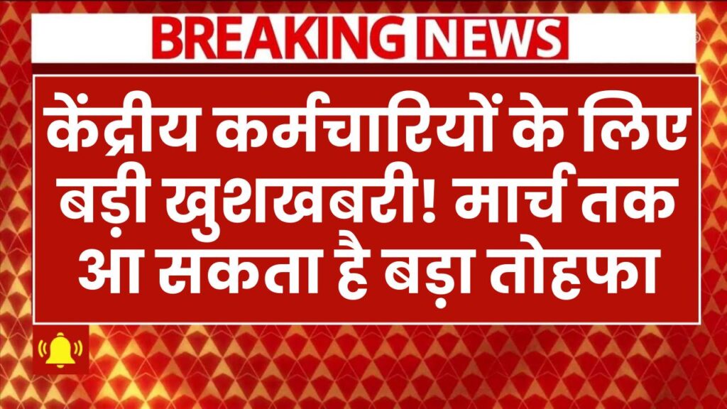 केंद्रीय कर्मचारियों के लिए बड़ी खुशखबरी! मार्च तक आ सकता है बड़ा तोहफा