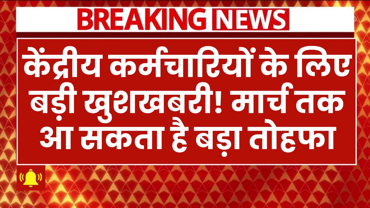 केंद्रीय कर्मचारियों के लिए बड़ी खुशखबरी! मार्च तक आ सकता है बड़ा तोहफा