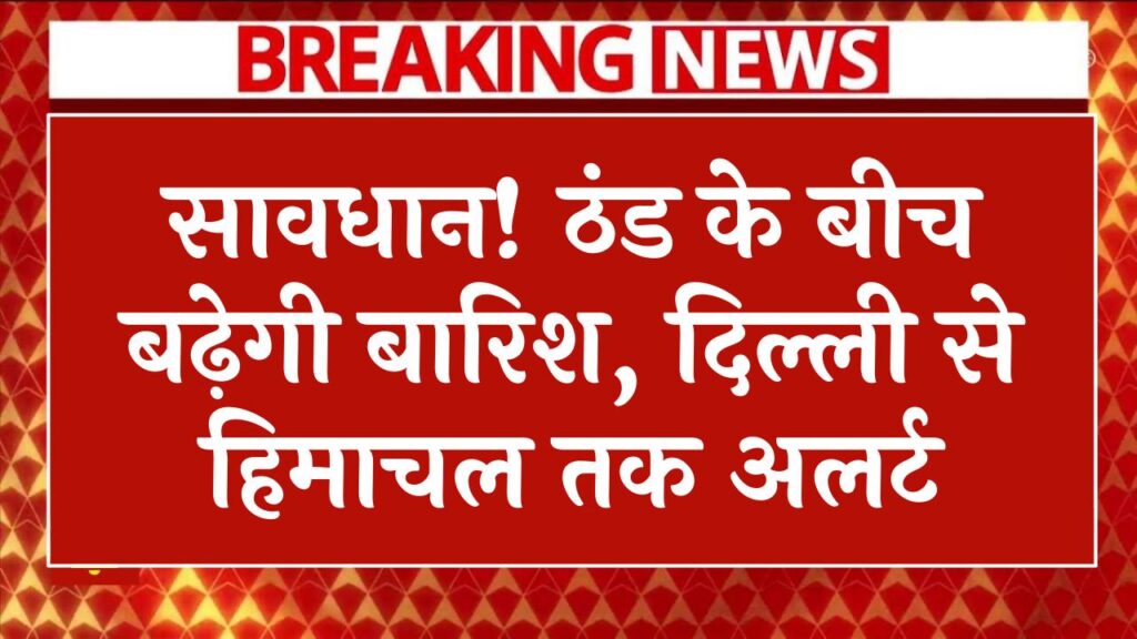 सावधान! ठंड के बीच बढ़ेगी बारिश, दिल्ली से हिमाचल तक अलर्ट, मौसम विभाग की रिपोर्ट जारी