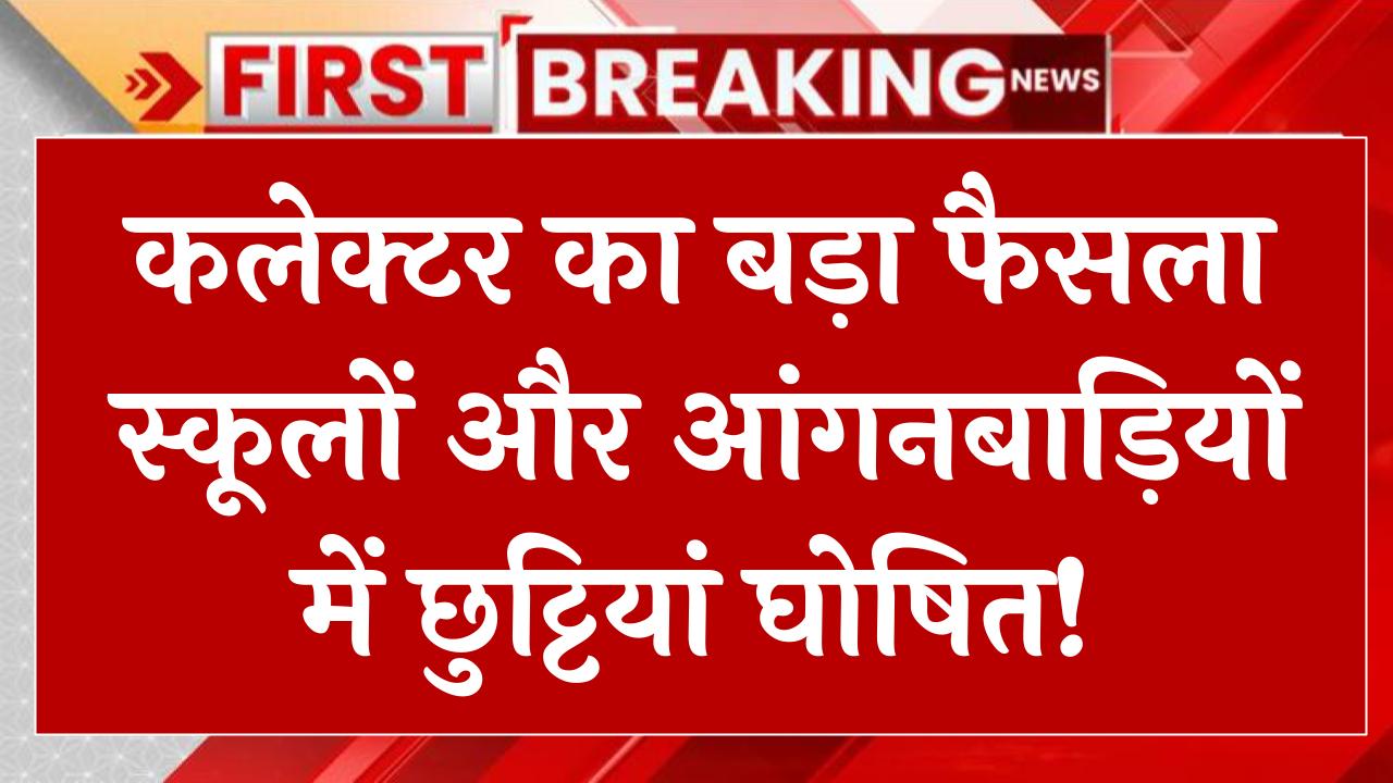 कलेक्टर का बड़ा फैसला स्कूलों और आंगनबाड़ियों में छुट्टियां घोषित, आदेश जारी