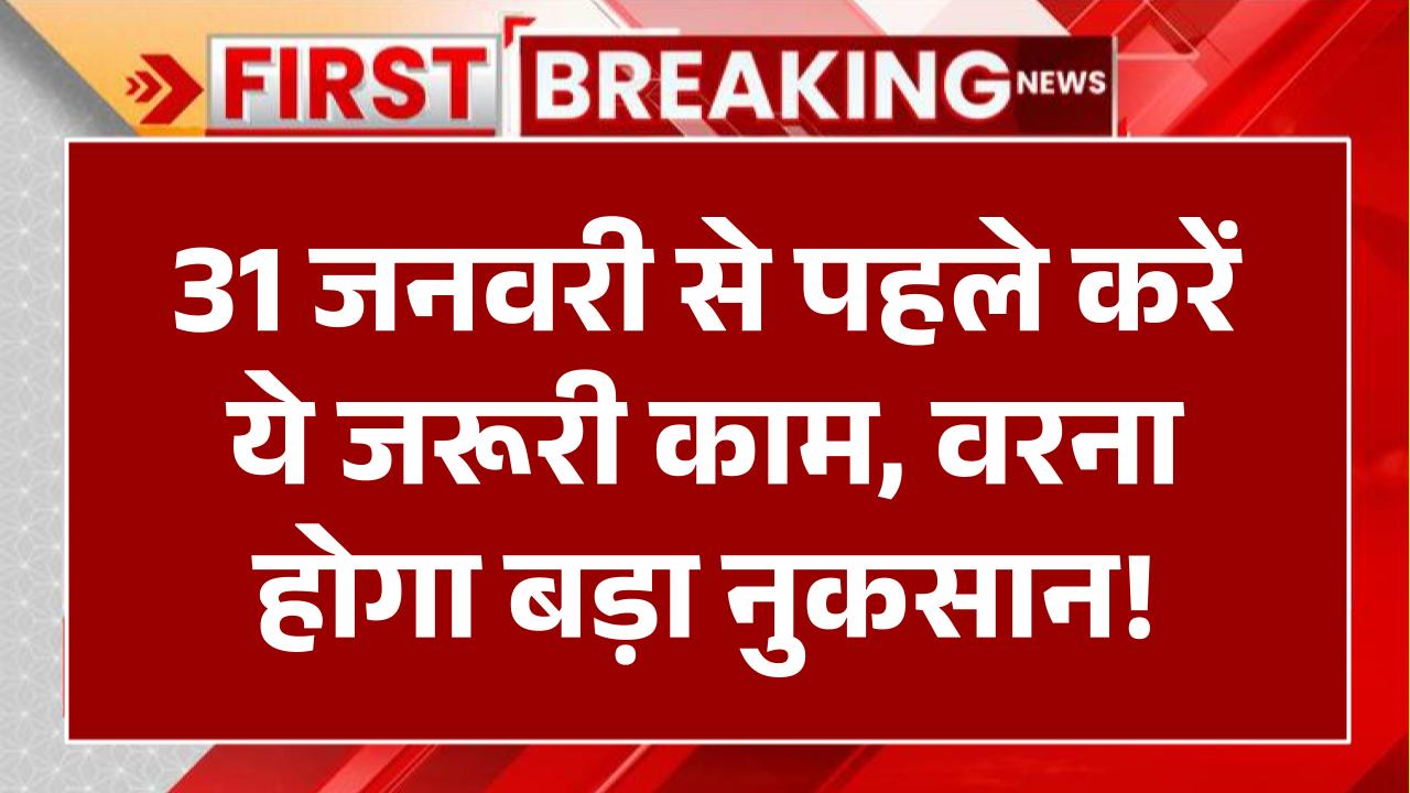 31 जनवरी से पहले निपटा लें ये जरूरी काम, वरना भुगतना पड़ सकता है बड़ा नुकसान!