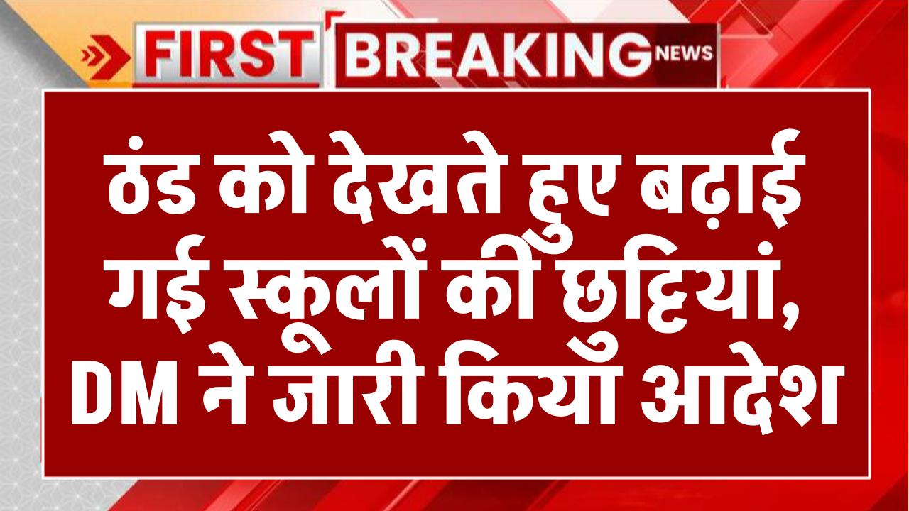 ठंड को देखते हुए बढ़ाई गई स्कूलों की छुट्टियां, DM ने जारी किया आदेश, जानें कब खुलेंगे स्कूल