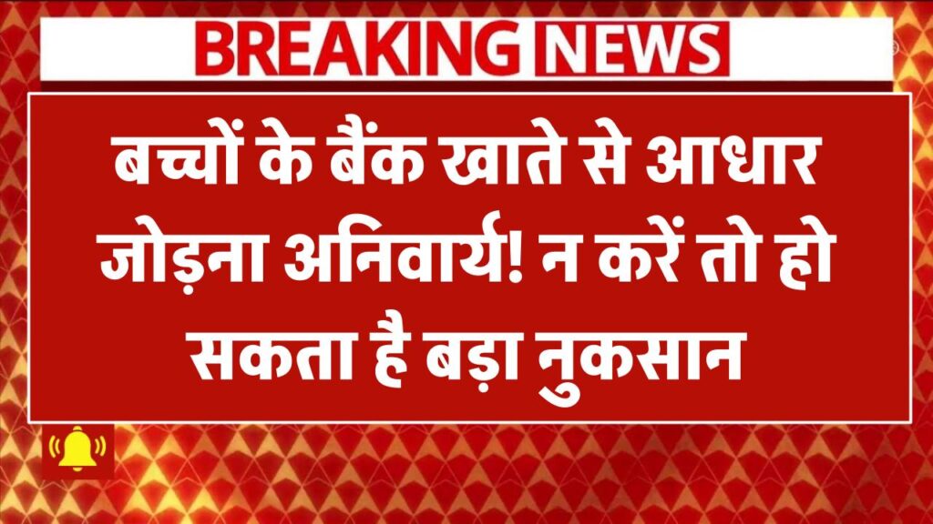 बच्चों के बैंक खाते से आधार जोड़ना अनिवार्य! न करें तो हो सकता है बड़ा नुकसान