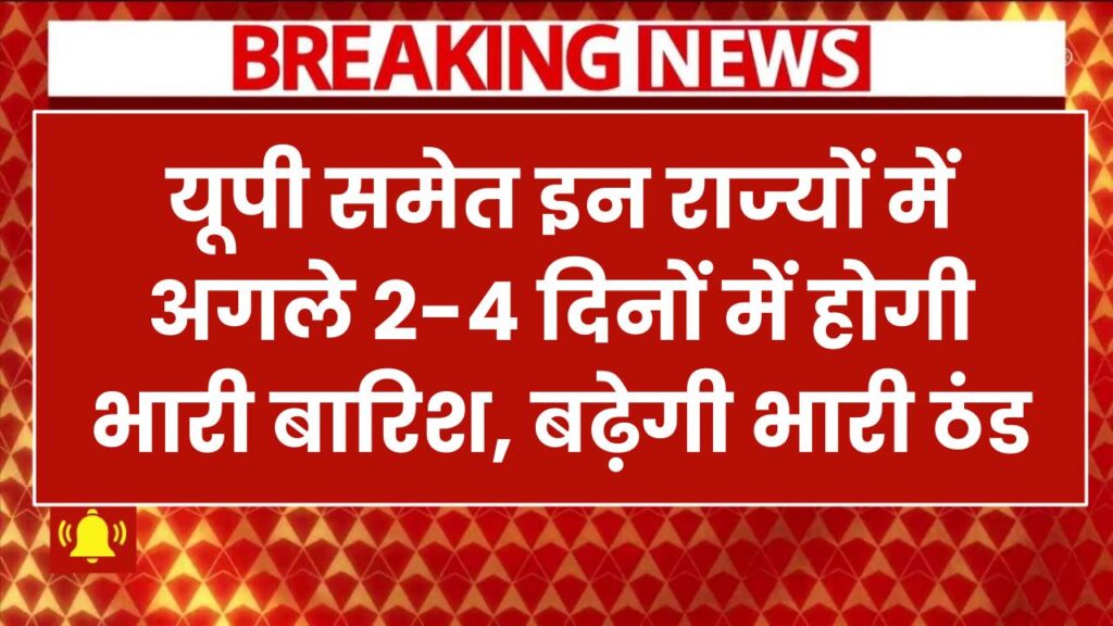 यूपी समेत इन राज्यों में अगले 2-4 दिनों में होगी भारी बारिश, बढ़ेगी भारी ठंड