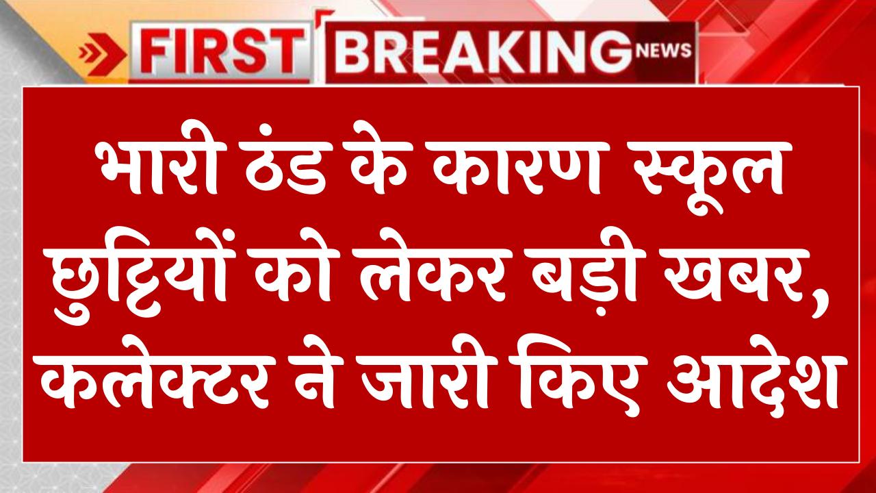 भारी ठंड के कारण स्कूल छुट्टियों को लेकर बड़ी खबर, कलेक्टर ने जारी किए आदेश School Holidays Extended