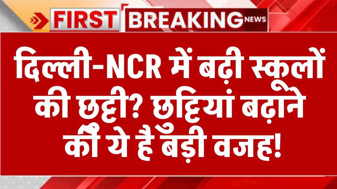 Schools Closed: दिल्ली-NCR में बढ़ी स्कूलों की छुट्टी? छुट्टियां बढ़ाने की ये है बड़ी वजह! अब कब खुलेंगे स्कूल देखें