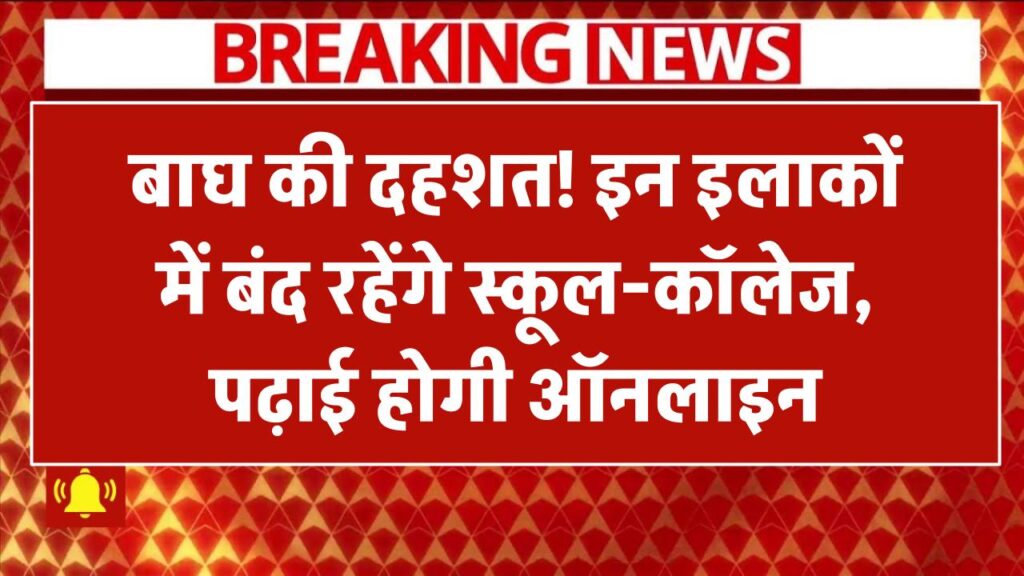 बाघ की दहशत! इन इलाकों में बंद रहेंगे स्कूल-कॉलेज, पढ़ाई होगी ऑनलाइन