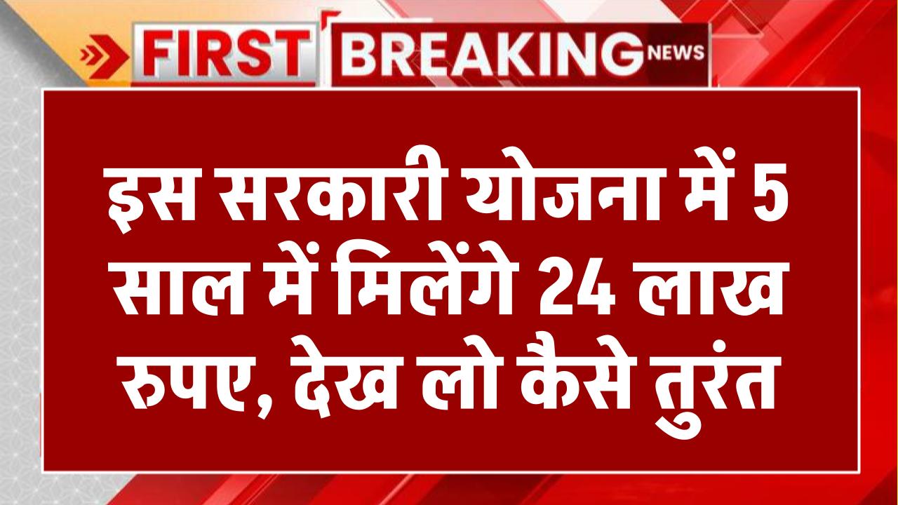 इस सरकारी योजना में 5 साल में मिलेंगे 24 लाख रुपए, देख लो कैसे तुरंत