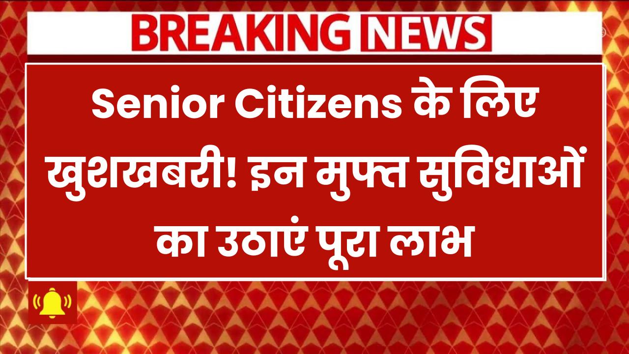 Senior Citizens के लिए खुशखबरी! इन मुफ्त सुविधाओं का उठाएं पूरा लाभ, जानें कौन-कौन से मिलेंगे फायदे