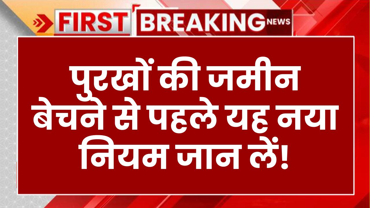 पुरखों की जमीन बेचने से पहले यह नया नियम जान लें! गलती करने पर हो सकती है बड़ी मुश्किल