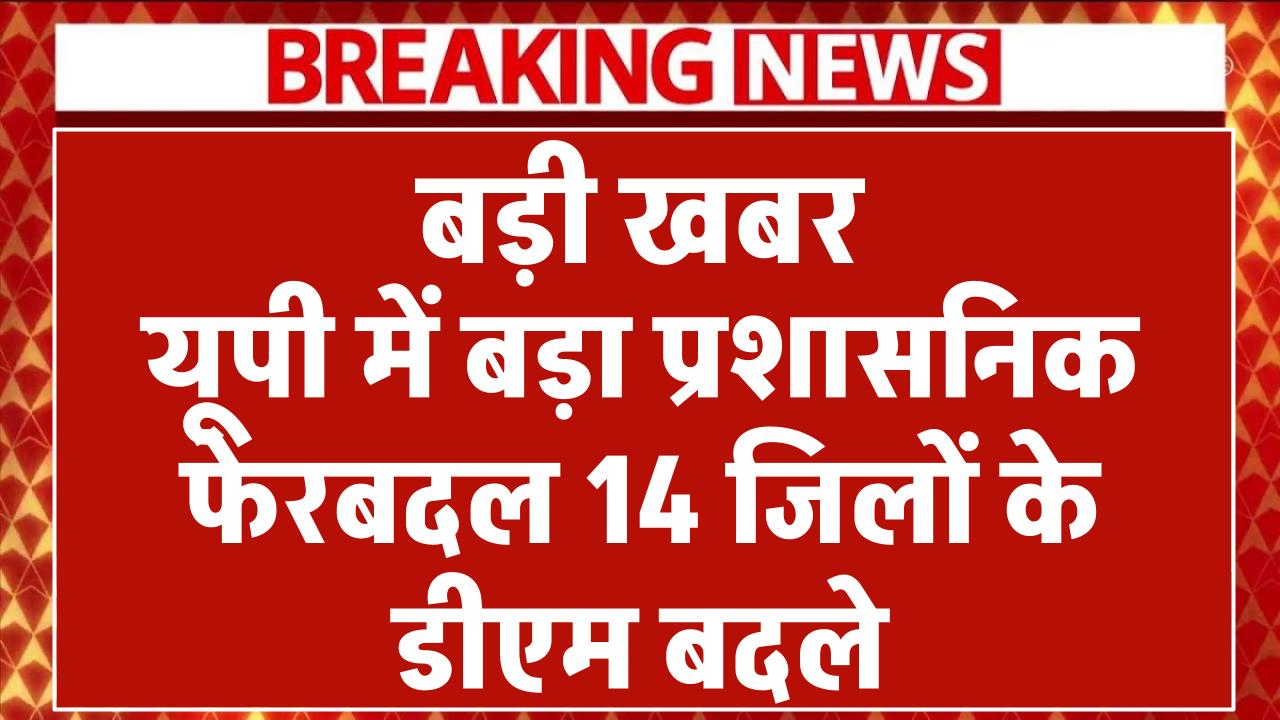 यूपी में देर रात बड़ा प्रशासनिक फेरबदल, योगी सरकार ने 14 जिलों के डीएम बदले, 31 आईएएस के ट्रांसफर