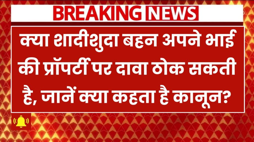 क्या शादीशुदा बहन अपने भाई की प्रॉपर्टी पर दावा ठोक सकती है, जानें क्या कहता है कानून?